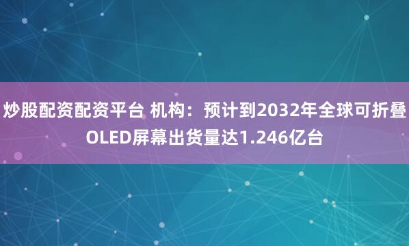 炒股配资配资平台 机构：预计到2032年全球可折叠OLED屏幕出货量达1.246亿台