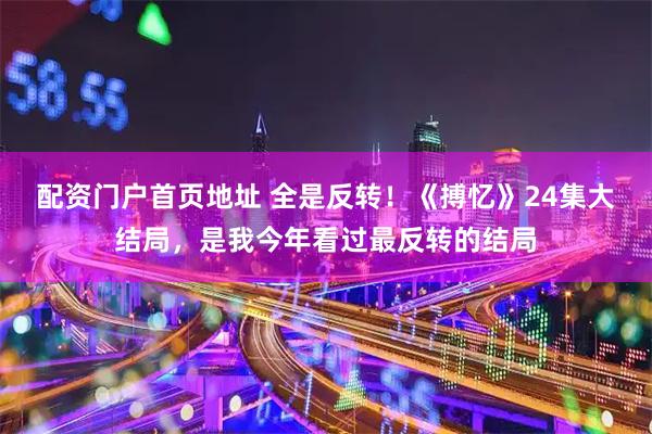 配资门户首页地址 全是反转！《搏忆》24集大结局，是我今年看过最反转的结局