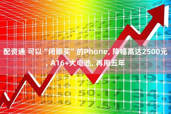 配资通 可以“闭眼买”的Phone, 降幅高达2500元, A16+大电池, 再用五年