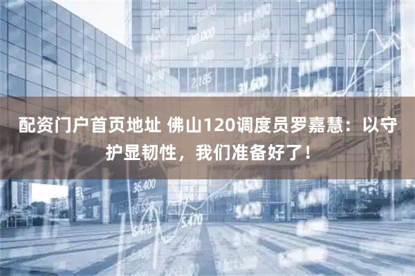配资门户首页地址 佛山120调度员罗嘉慧：以守护显韧性，我们准备好了！