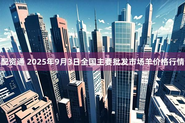 配资通 2025年9月3日全国主要批发市场羊价格行情