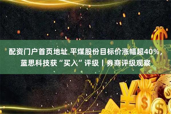配资门户首页地址 平煤股份目标价涨幅超40%，蓝思科技获“买入”评级丨券商评级观察