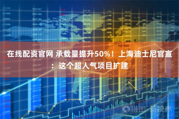 在线配资官网 承载量提升50%！上海迪士尼官宣：这个超人气项目扩建