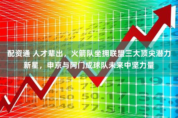 配资通 人才辈出，火箭队坐拥联盟三大顶尖潜力新星，申京与阿门成球队未来中坚力量