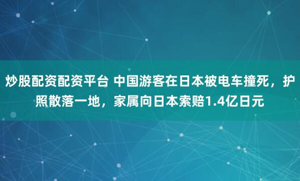 炒股配资配资平台 中国游客在日本被电车撞死，护照散落一地，家属向日本索赔1.4亿日元