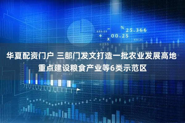 华夏配资门户 三部门发文打造一批农业发展高地 重点建设粮食产业等6类示范区