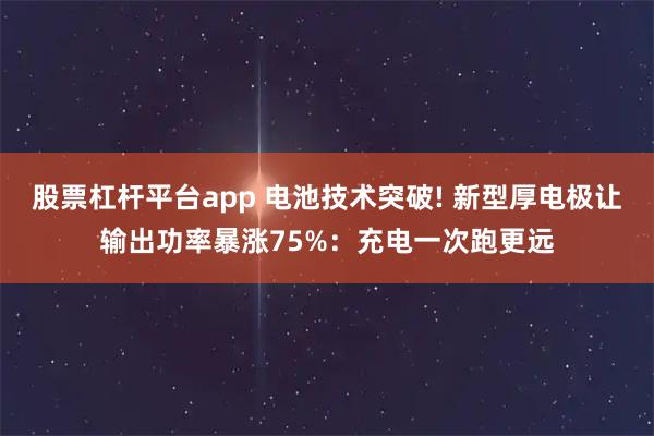 股票杠杆平台app 电池技术突破! 新型厚电极让输出功率暴涨75%：充电一次跑更远