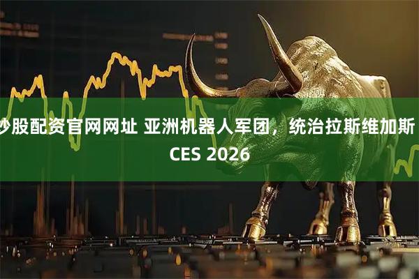 炒股配资官网网址 亚洲机器人军团，统治拉斯维加斯｜CES 2026