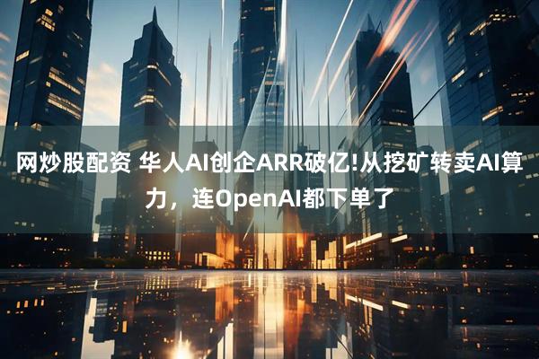 网炒股配资 华人AI创企ARR破亿!从挖矿转卖AI算力，连OpenAI都下单了