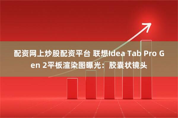 配资网上炒股配资平台 联想Idea Tab Pro Gen 2平板渲染图曝光：胶囊状镜头