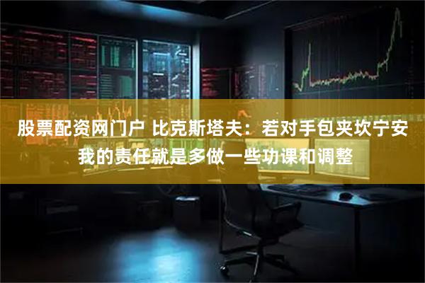 股票配资网门户 比克斯塔夫：若对手包夹坎宁安 我的责任就是多做一些功课和调整