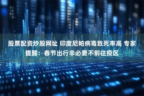 股票配资炒股网址 印度尼帕病毒致死率高 专家提醒：春节出行非必要不前往疫区