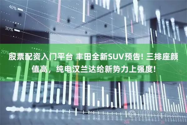 股票配资入门平台 丰田全新SUV预告! 三排座颜值高，纯电汉兰达给新势力上强度!