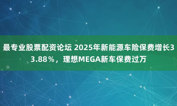最专业股票配资论坛 2025年新能源车险保费增长33.88％，理想MEGA新车保费过万