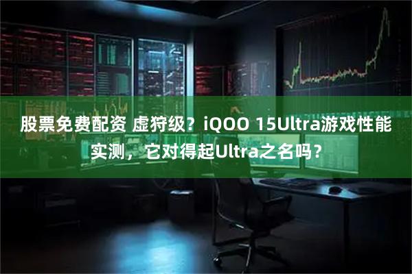 股票免费配资 虚狩级？iQOO 15Ultra游戏性能实测，它对得起Ultra之名吗？
