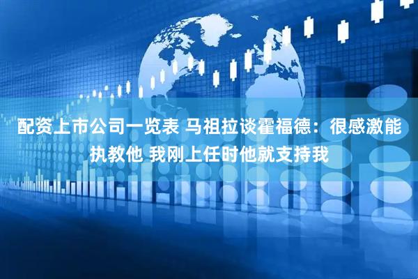 配资上市公司一览表 马祖拉谈霍福德：很感激能执教他 我刚上任时他就支持我