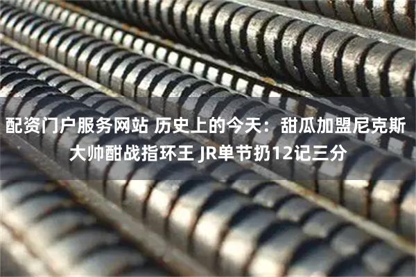 配资门户服务网站 历史上的今天：甜瓜加盟尼克斯 大帅酣战指环王 JR单节扔12记三分