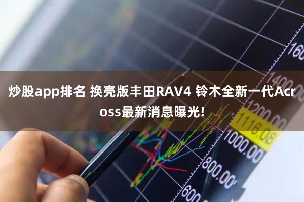 炒股app排名 换壳版丰田RAV4 铃木全新一代Across最新消息曝光!