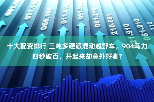十大配资排行 三吨多硬派混动越野车，904马力四秒破百，开起来却意外好驯?
