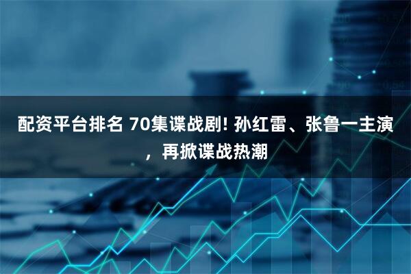 配资平台排名 70集谍战剧! 孙红雷、张鲁一主演，再掀谍战热潮