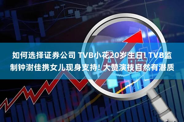 如何选择证券公司 TVB小花20岁生日! TVB监制钟澍佳携女儿现身支持! 大赞演技自然有潜质