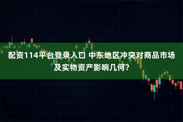 配资114平台登录入口 中东地区冲突对商品市场及实物资产影响几何？