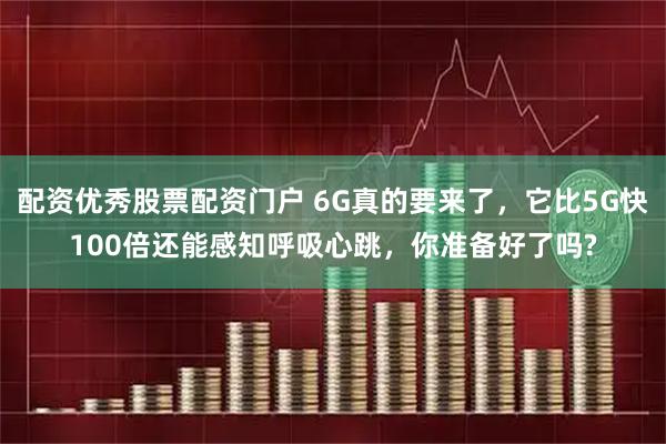 配资优秀股票配资门户 6G真的要来了，它比5G快100倍还能感知呼吸心跳，你准备好了吗?
