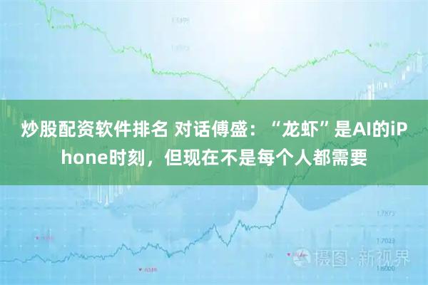 炒股配资软件排名 对话傅盛：“龙虾”是AI的iPhone时刻，但现在不是每个人都需要