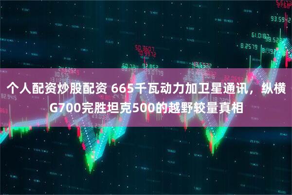 个人配资炒股配资 665千瓦动力加卫星通讯，纵横G700完胜坦克500的越野较量真相