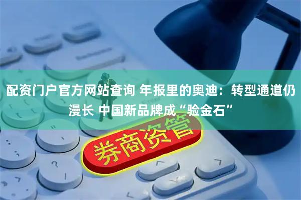 配资门户官方网站查询 年报里的奥迪：转型通道仍漫长 中国新品牌成“验金石”