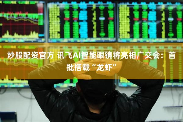 炒股配资官方 讯飞AI智能眼镜将亮相广交会：首批搭载“龙虾”