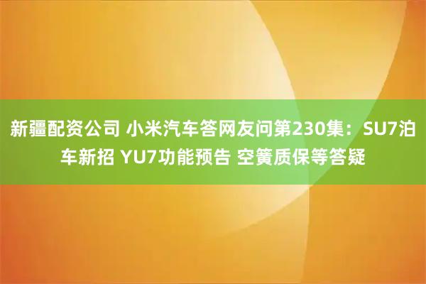 新疆配资公司 小米汽车答网友问第230集：SU7泊车新招 YU7功能预告 空簧质保等答疑