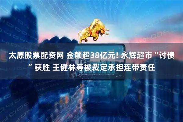 太原股票配资网 金额超38亿元! 永辉超市“讨债”获胜 王健林等被裁定承担连带责任