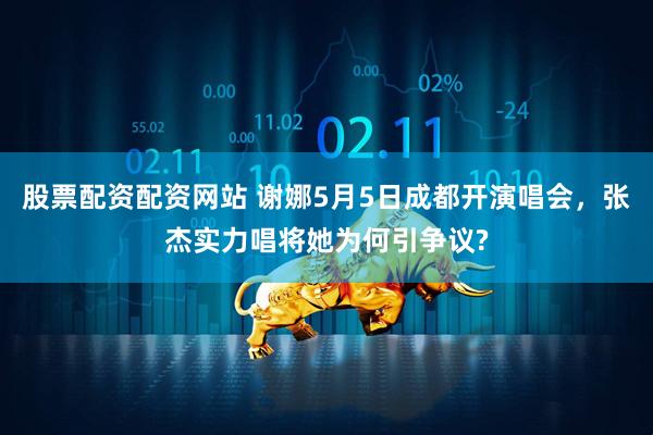 股票配资配资网站 谢娜5月5日成都开演唱会，张杰实力唱将她为何引争议?