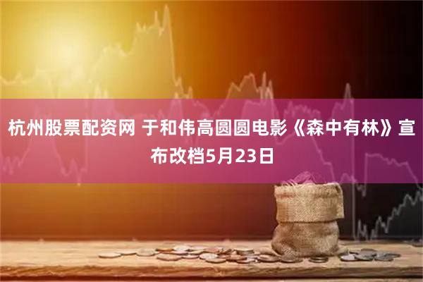 杭州股票配资网 于和伟高圆圆电影《森中有林》宣布改档5月23日