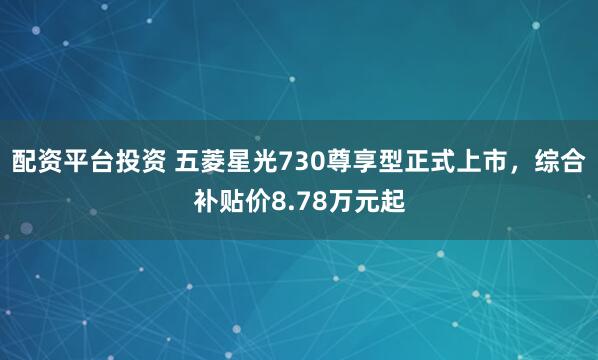 配资平台投资 五菱星光730尊享型正式上市，综合补贴价8.78万元起