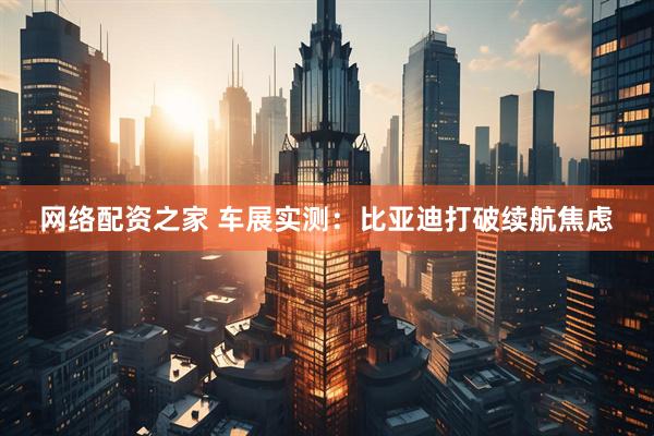 网络配资之家 车展实测：比亚迪打破续航焦虑