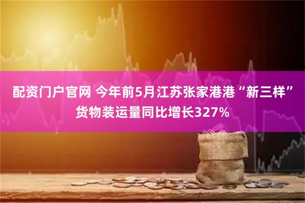 配资门户官网 今年前5月江苏张家港港“新三样”货物装运量同比增长327%